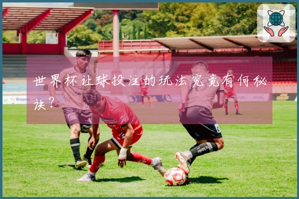 世界杯让球投注的玩法究竟有何秘诀？