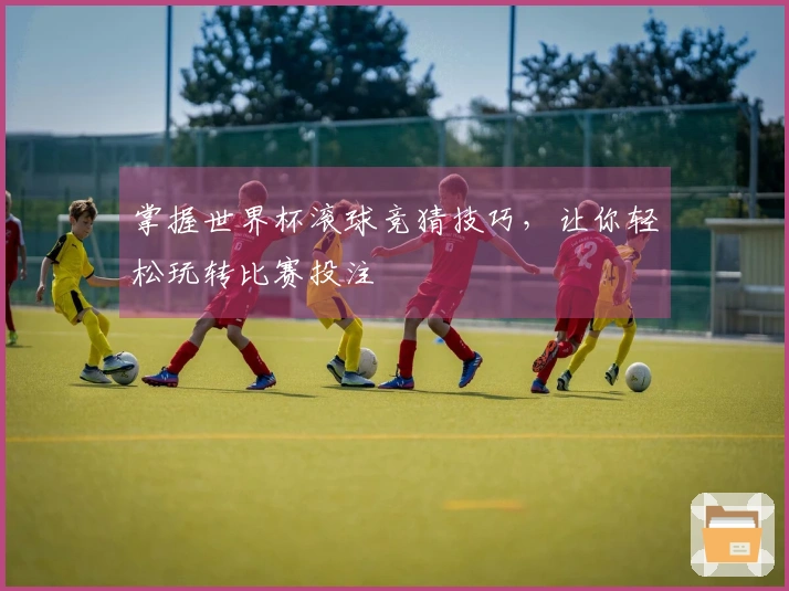 掌握世界杯滚球竞猜技巧，让你轻松玩转比赛投注