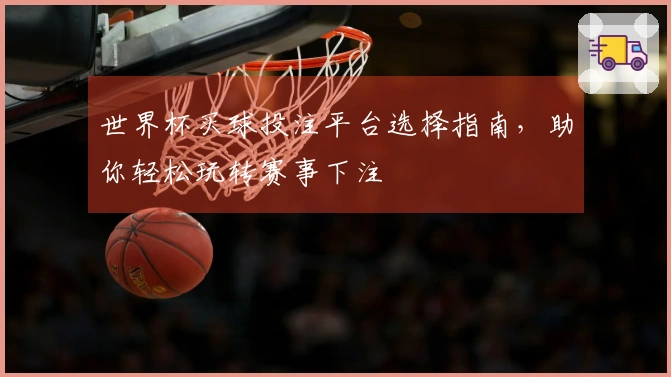 世界杯买球投注平台选择指南，助你轻松玩转赛事下注