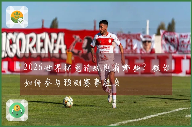 2026世界杯竞猜规则有哪些？教你如何参与预测赛事胜负