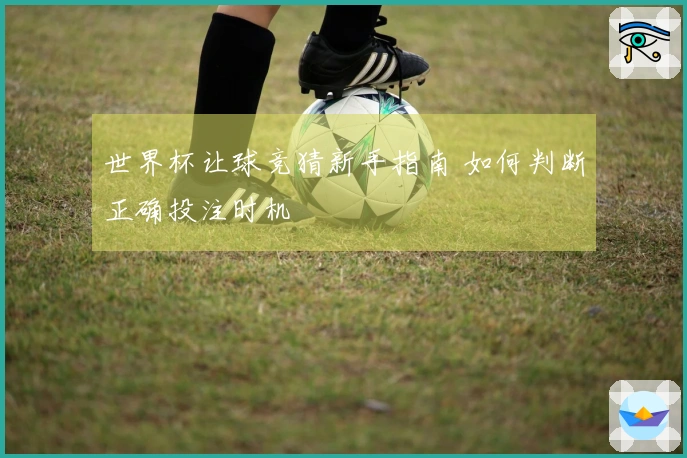 世界杯让球竞猜新手指南 如何判断正确投注时机