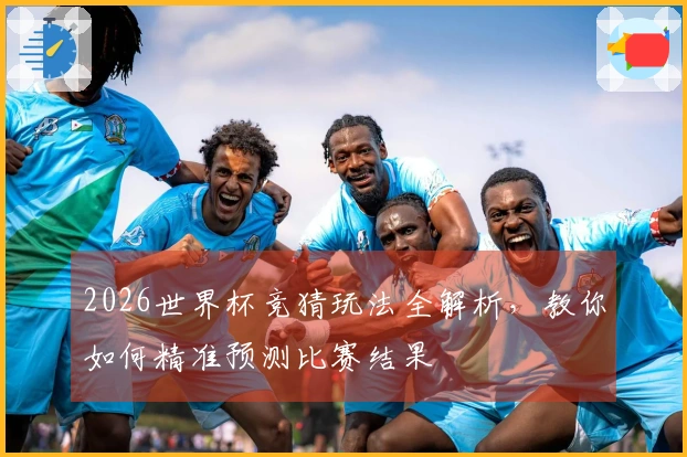 2026世界杯竞猜玩法全解析，教你如何精准预测比赛结果