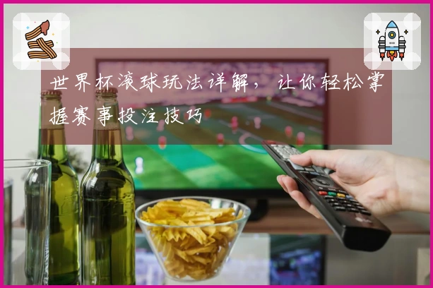 世界杯滚球玩法详解，让你轻松掌握赛事投注技巧