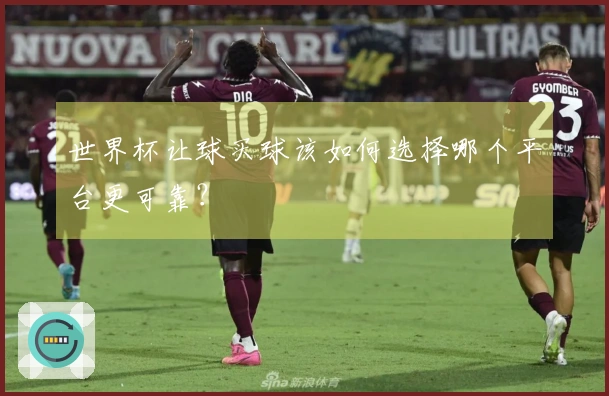 世界杯让球买球该如何选择哪个平台更可靠？