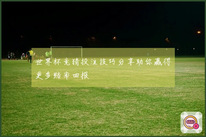 世界杯竞猜投注技巧分享助你赢得更多赔率回报