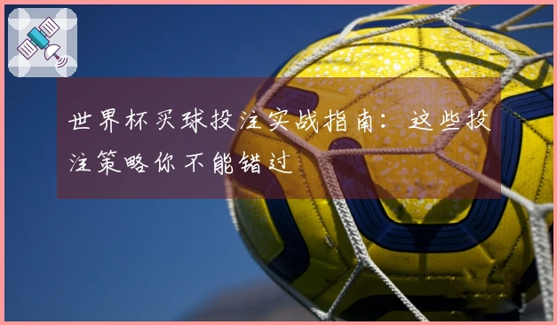 世界杯买球投注实战指南：这些投注策略你不能错过