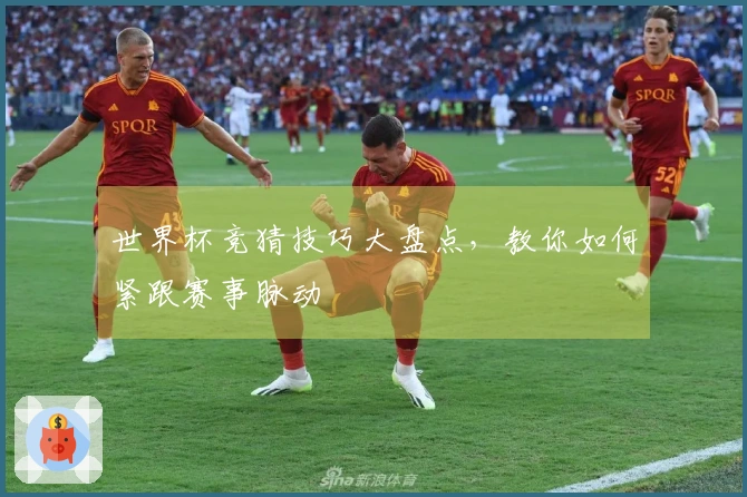 世界杯竞猜技巧大盘点，教你如何紧跟赛事脉动